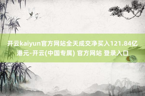 开云kaiyun官方网站全天成交净买入121.84亿港元-开云(中国专属) 官方网站 登录入口