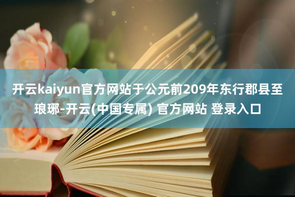 开云kaiyun官方网站于公元前209年东行郡县至琅琊-开云(中国专属) 官方网站 登录入口