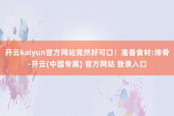 开云kaiyun官方网站竟然好可口！准备食材:排骨-开云(中国专属) 官方网站 登录入口