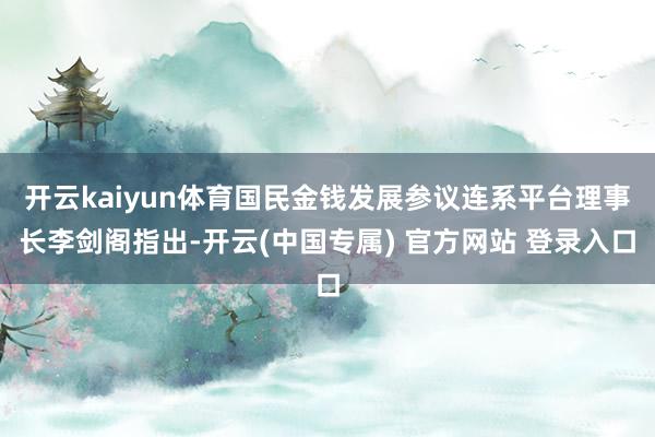 开云kaiyun体育国民金钱发展参议连系平台理事长李剑阁指出-开云(中国专属) 官方网站 登录入口