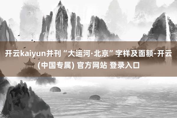 开云kaiyun并刊“大运河·北京”字样及面额-开云(中国专属) 官方网站 登录入口