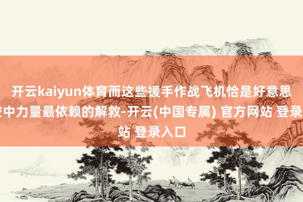 开云kaiyun体育而这些援手作战飞机恰是好意思军空中力量最依赖的解救-开云(中国专属) 官方网站 登录入口