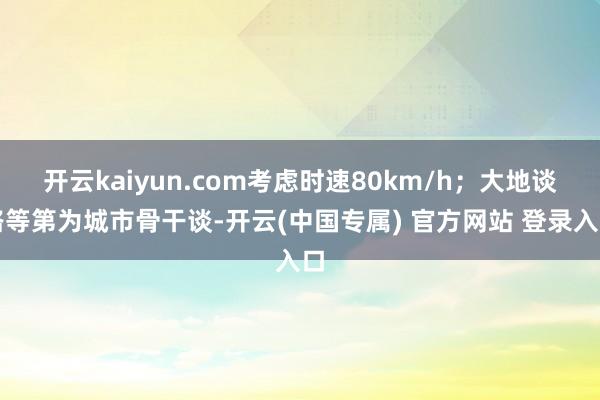 开云kaiyun.com考虑时速80km/h；大地谈路等第为城市骨干谈-开云(中国专属) 官方网站 登录入口