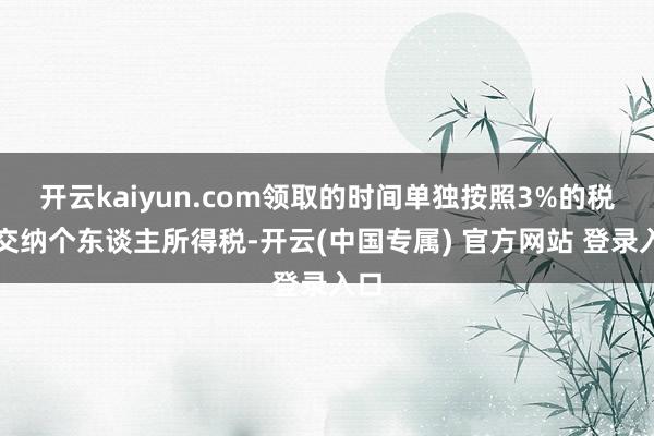 开云kaiyun.com领取的时间单独按照3%的税率交纳个东谈主所得税-开云(中国专属) 官方网站 登录入口