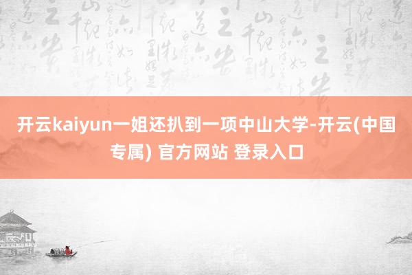 开云kaiyun一姐还扒到一项中山大学-开云(中国专属) 官方网站 登录入口