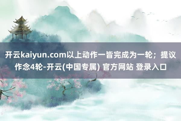 开云kaiyun.com以上动作一皆完成为一轮；提议作念4轮-开云(中国专属) 官方网站 登录入口