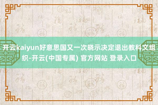 开云kaiyun好意思国又一次晓示决定退出教科文组织-开云(中国专属) 官方网站 登录入口