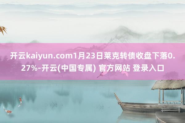 开云kaiyun.com1月23日莱克转债收盘下落0.27%-开云(中国专属) 官方网站 登录入口
