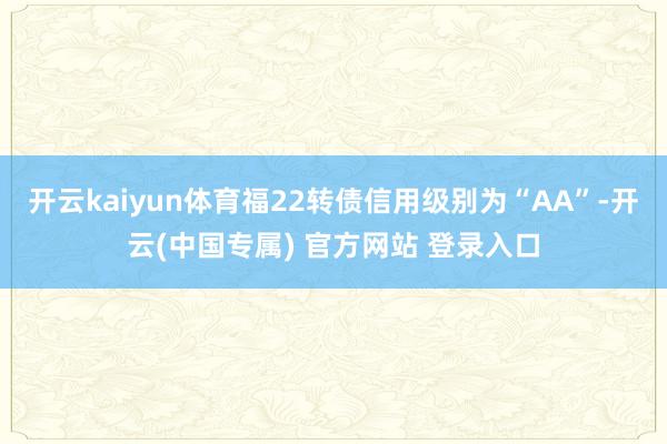 开云kaiyun体育福22转债信用级别为“AA”-开云(中国专属) 官方网站 登录入口