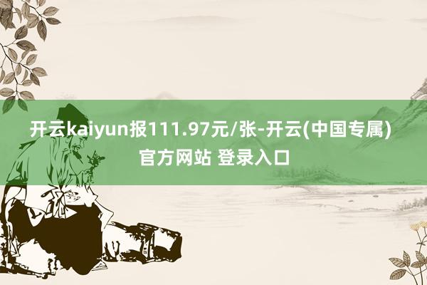 开云kaiyun报111.97元/张-开云(中国专属) 官方网站 登录入口