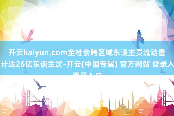 开云kaiyun.com全社会跨区域东谈主员流动量累计达26亿东谈主次-开云(中国专属) 官方网站 登录入口