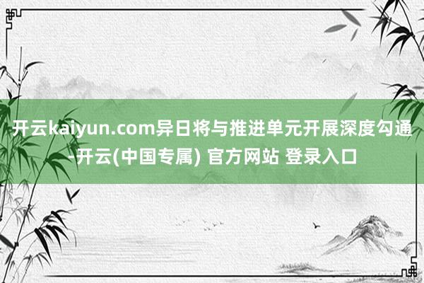 开云kaiyun.com异日将与推进单元开展深度勾通-开云(中国专属) 官方网站 登录入口