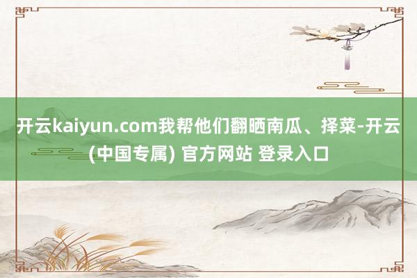 开云kaiyun.com我帮他们翻晒南瓜、择菜-开云(中国专属) 官方网站 登录入口