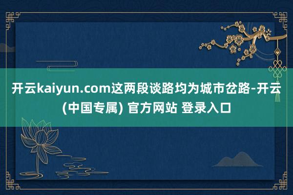 开云kaiyun.com这两段谈路均为城市岔路-开云(中国专属) 官方网站 登录入口