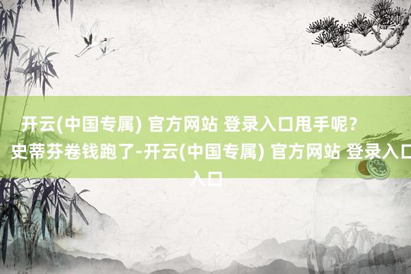 开云(中国专属) 官方网站 登录入口甩手呢？        史蒂芬卷钱跑了-开云(中国专属) 官方网站 登录入口