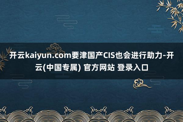 开云kaiyun.com要津国产CIS也会进行助力-开云(中国专属) 官方网站 登录入口