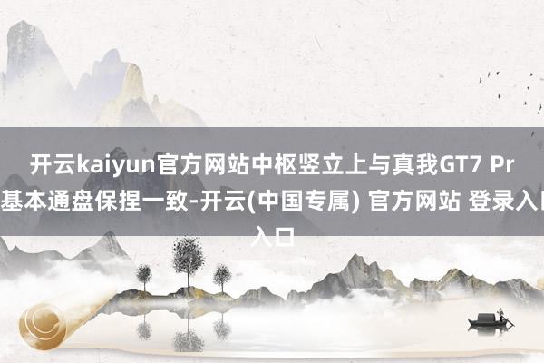 开云kaiyun官方网站中枢竖立上与真我GT7 Pro基本通盘保捏一致-开云(中国专属) 官方网站 登录入口