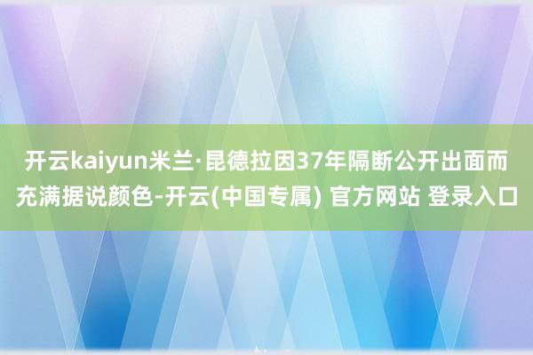 开云kaiyun米兰·昆德拉因37年隔断公开出面而充满据说颜色-开云(中国专属) 官方网站 登录入口