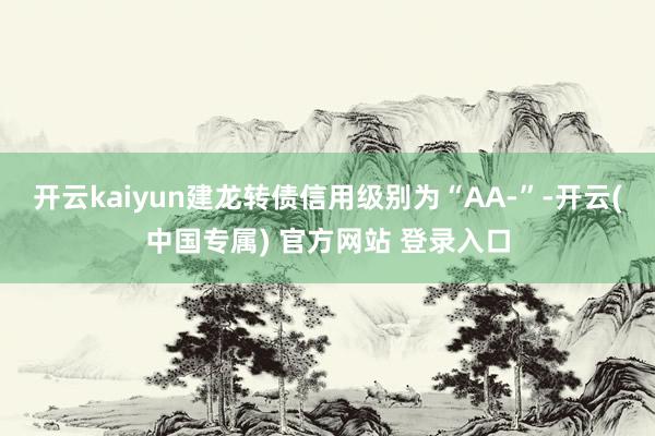 开云kaiyun建龙转债信用级别为“AA-”-开云(中国专属) 官方网站 登录入口