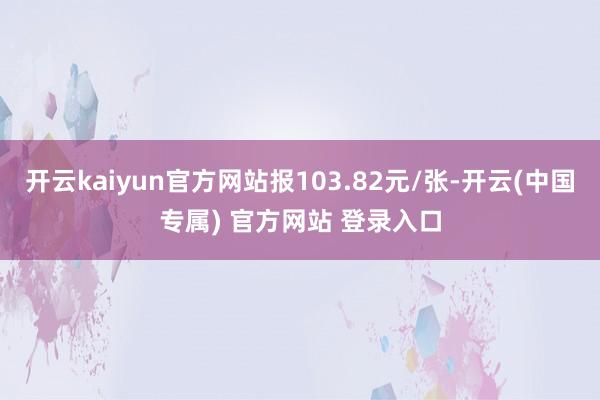 开云kaiyun官方网站报103.82元/张-开云(中国专属) 官方网站 登录入口