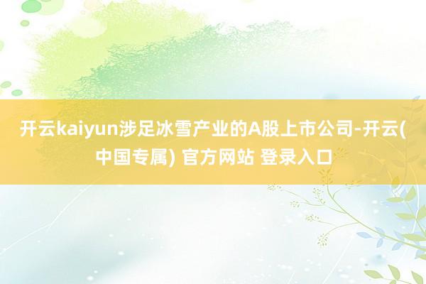 开云kaiyun涉足冰雪产业的A股上市公司-开云(中国专属) 官方网站 登录入口