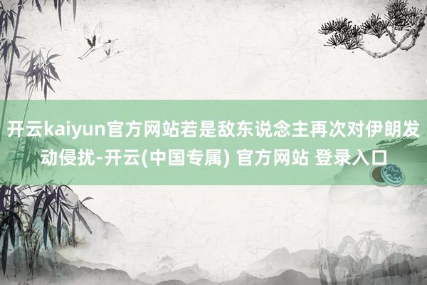 开云kaiyun官方网站若是敌东说念主再次对伊朗发动侵扰-开云(中国专属) 官方网站 登录入口