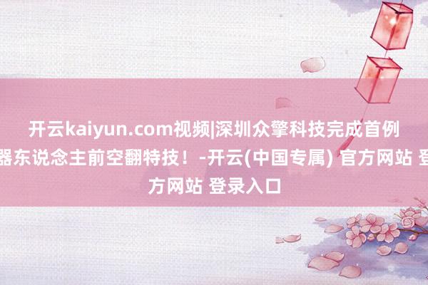 开云kaiyun.com视频|深圳众擎科技完成首例民众机器东说念主前空翻特技！-开云(中国专属) 官方网站 登录入口