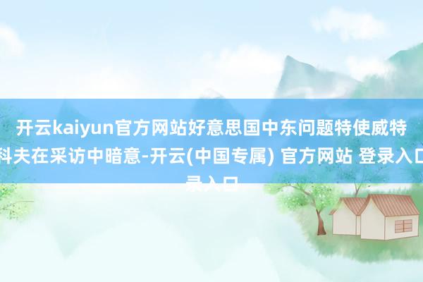 开云kaiyun官方网站好意思国中东问题特使威特科夫在采访中暗意-开云(中国专属) 官方网站 登录入口