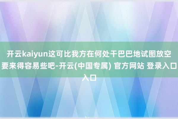 开云kaiyun这可比我方在何处干巴巴地试图放空要来得容易些吧-开云(中国专属) 官方网站 登录入口