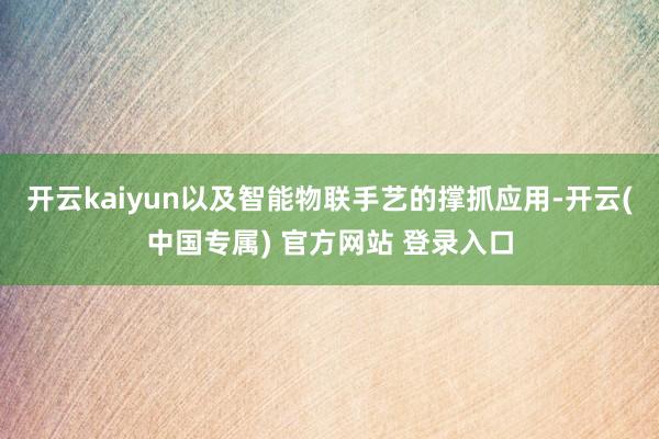 开云kaiyun以及智能物联手艺的撑抓应用-开云(中国专属) 官方网站 登录入口