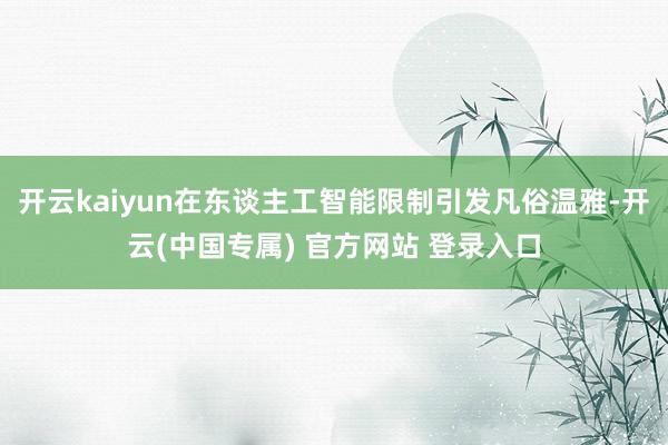 开云kaiyun在东谈主工智能限制引发凡俗温雅-开云(中国专属) 官方网站 登录入口