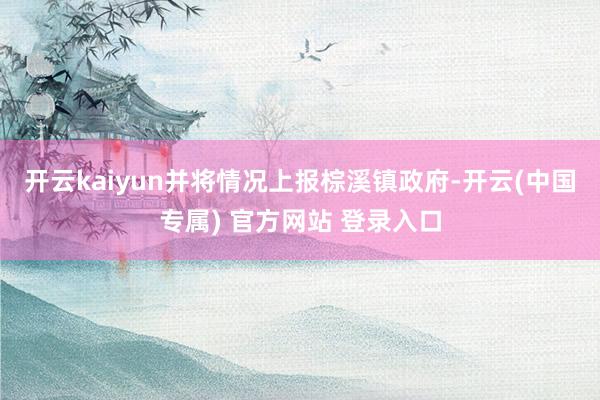 开云kaiyun并将情况上报棕溪镇政府-开云(中国专属) 官方网站 登录入口