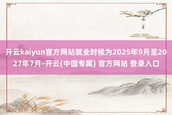开云kaiyun官方网站就业时候为2025年9月至2027年7月-开云(中国专属) 官方网站 登录入口