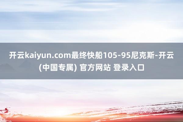开云kaiyun.com最终快船105-95尼克斯-开云(中国专属) 官方网站 登录入口