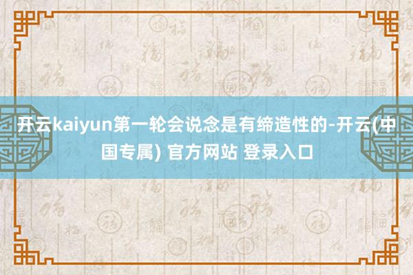 开云kaiyun第一轮会说念是有缔造性的-开云(中国专属) 官方网站 登录入口