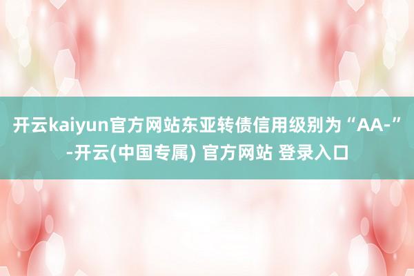 开云kaiyun官方网站东亚转债信用级别为“AA-”-开云(中国专属) 官方网站 登录入口