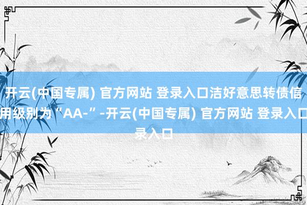 开云(中国专属) 官方网站 登录入口洁好意思转债信用级别为“AA-”-开云(中国专属) 官方网站 登录入口