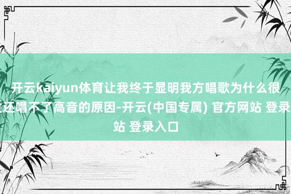 开云kaiyun体育让我终于显明我方唱歌为什么很奋发还唱不了高音的原因-开云(中国专属) 官方网站 登录入口