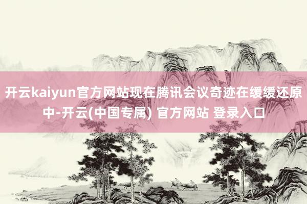 开云kaiyun官方网站现在腾讯会议奇迹在缓缓还原中-开云(中国专属) 官方网站 登录入口