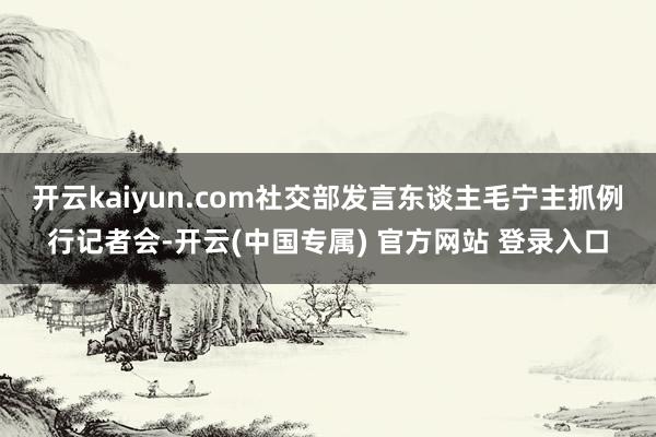 开云kaiyun.com社交部发言东谈主毛宁主抓例行记者会-开云(中国专属) 官方网站 登录入口