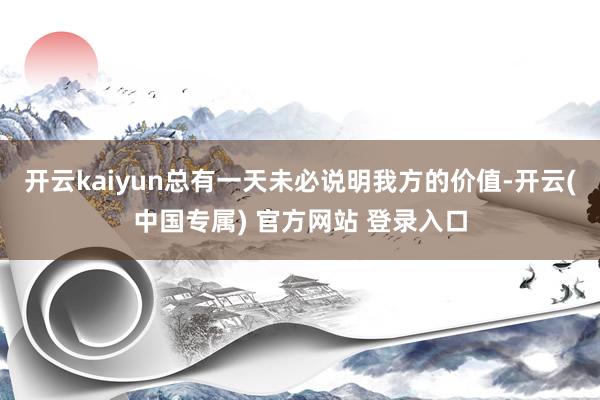 开云kaiyun总有一天未必说明我方的价值-开云(中国专属) 官方网站 登录入口
