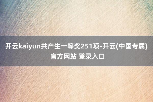 开云kaiyun共产生一等奖251项-开云(中国专属) 官方网站 登录入口