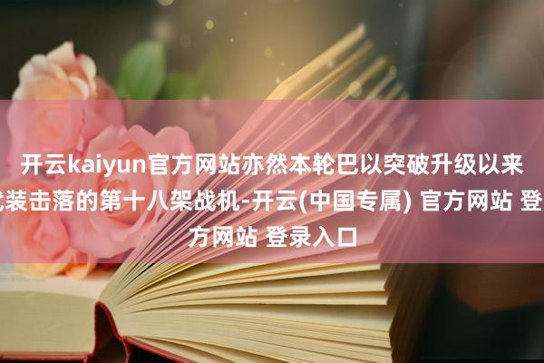开云kaiyun官方网站亦然本轮巴以突破升级以来胡塞武装击落的第十八架战机-开云(中国专属) 官方网站 登录入口