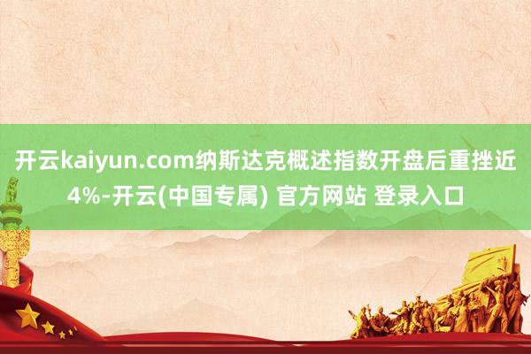 开云kaiyun.com纳斯达克概述指数开盘后重挫近4%-开云(中国专属) 官方网站 登录入口