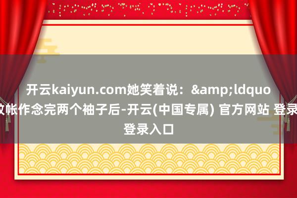 开云kaiyun.com她笑着说：&ldquo;用蚊帐作念完两个袖子后-开云(中国专属) 官方网站 登录入口