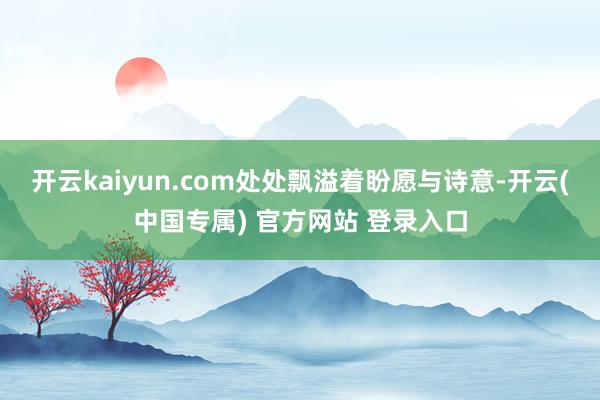 开云kaiyun.com处处飘溢着盼愿与诗意-开云(中国专属) 官方网站 登录入口