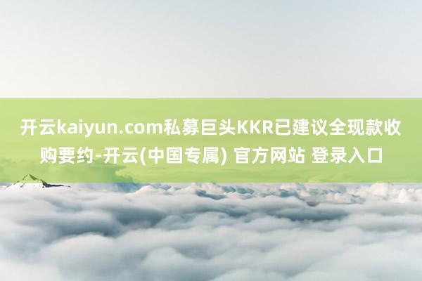 开云kaiyun.com私募巨头KKR已建议全现款收购要约-开云(中国专属) 官方网站 登录入口