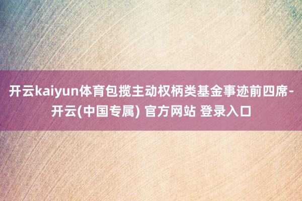 开云kaiyun体育包揽主动权柄类基金事迹前四席-开云(中国专属) 官方网站 登录入口