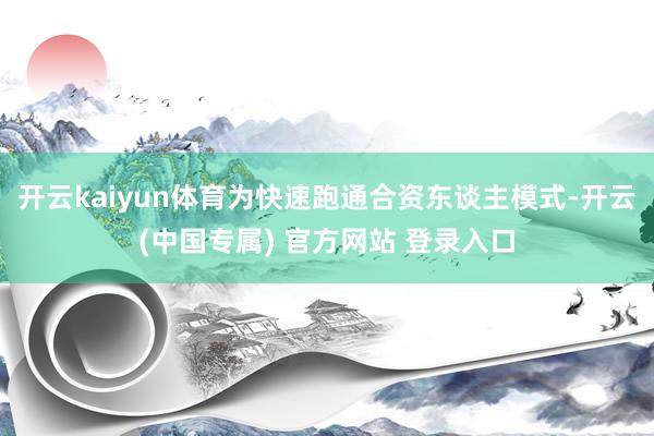 开云kaiyun体育为快速跑通合资东谈主模式-开云(中国专属) 官方网站 登录入口