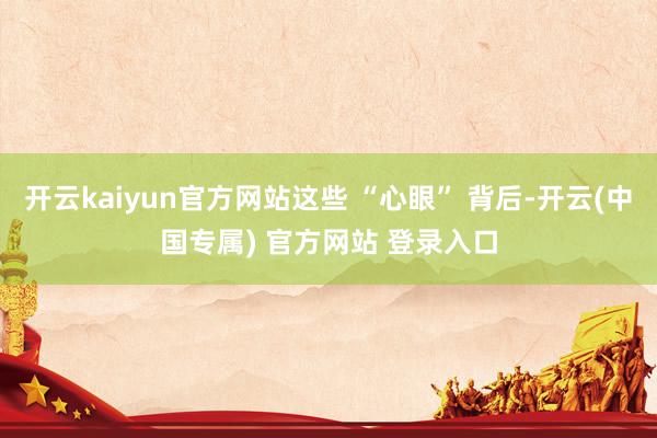 开云kaiyun官方网站这些 “心眼” 背后-开云(中国专属) 官方网站 登录入口